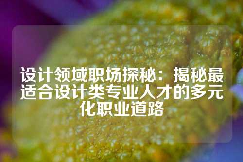 设计领域职场探秘：揭秘最适合设计类专业人才的多元化职业道路