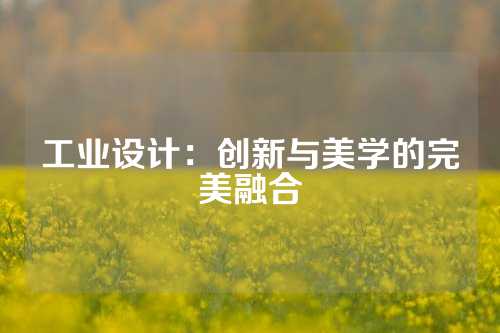 工业设计：创新与美学的完美融合