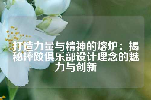 打造力量与精神的熔炉：揭秘摔跤俱乐部设计理念的魅力与创新
