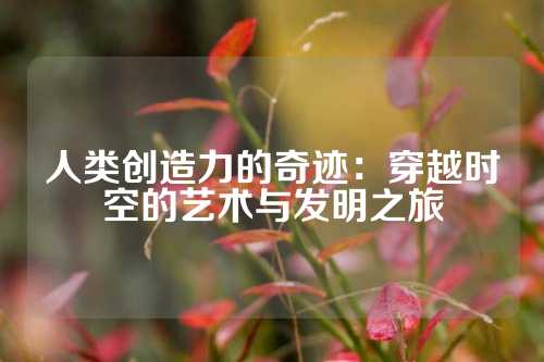 人类创造力的奇迹:穿越时空的艺术与发明之旅