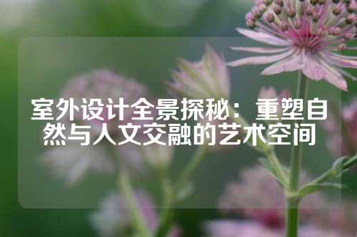 室外设计全景探秘:重塑自然与人文交融的艺术空间