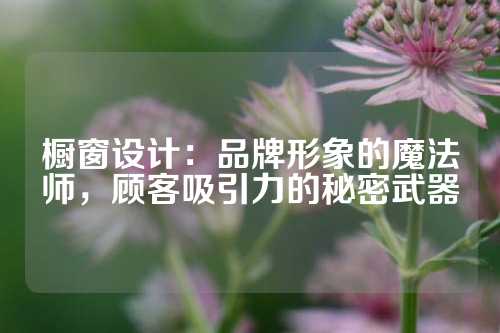 橱窗设计：品牌形象的魔法师，顾客吸引力的秘密武器