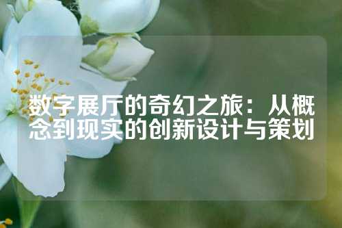 数字展厅的奇幻之旅：从概念到现实的创新设计与策划