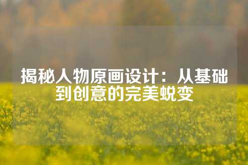 揭秘人物原画设计：从基础到创意的完美蜕变