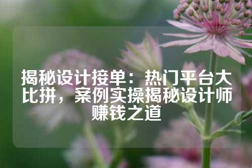 揭秘设计接单：热门平台大比拼，案例实操揭秘设计师赚钱之道
