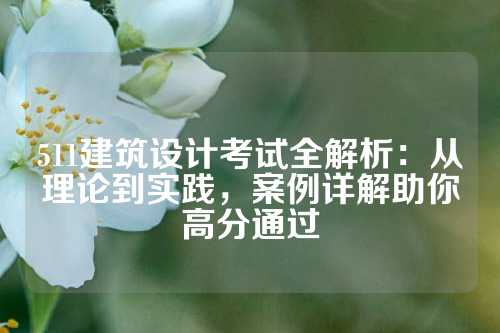 511建筑设计考试全解析：从理论到实践，案例详解助你高分通过