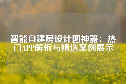 智能自建房设计图神器：热门APP解析与精选案例展示