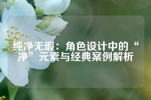 纯净无瑕：角色设计中的“净”元素与经典案例解析