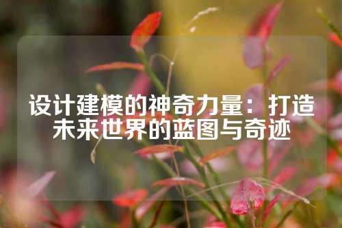设计建模的神奇力量：打造未来世界的蓝图与奇迹
