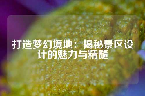 打造梦幻境地：揭秘景区设计的魅力与精髓
