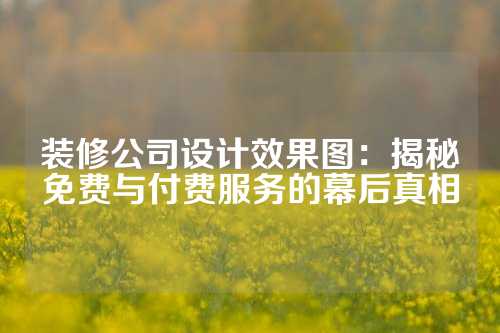 装修公司设计效果图：揭秘免费与付费服务的幕后真相