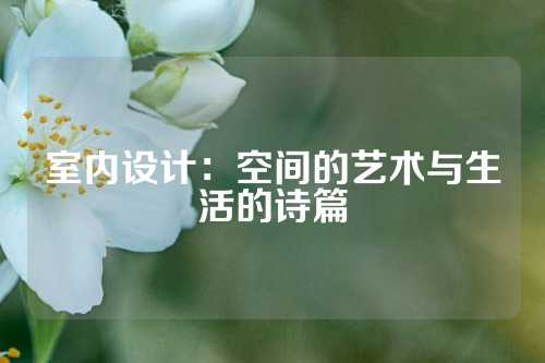 室内设计：空间的艺术与生活的诗篇