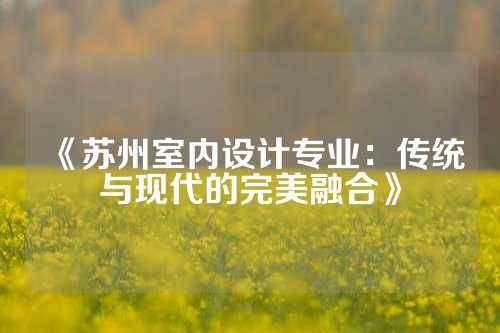 《苏州室内设计专业：传统与现代的完美融合》