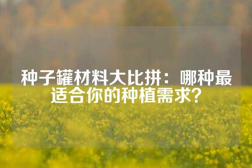种子罐材料大比拼：哪种最适合你的种植需求？
