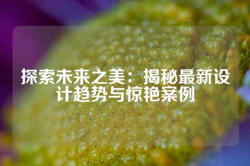 探索未来之美：揭秘最新设计趋势与惊艳案例