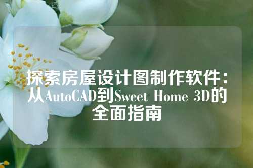 探索房屋设计图制作软件：从AutoCAD到Sweet Home 3D的全面指南