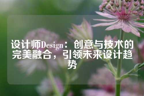 设计师Design：创意与技术的完美融合，引领未来设计趋势