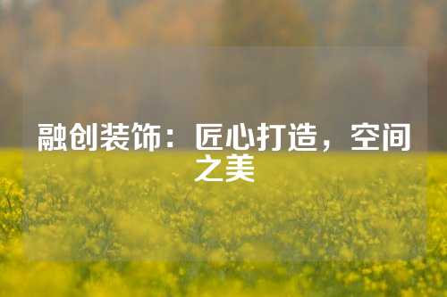 融创装饰：匠心打造，空间之美