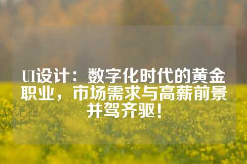 UI设计：数字化时代的黄金职业，市场需求与高薪前景并驾齐驱！