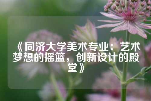 《同济大学美术专业：艺术梦想的摇篮，创新设计的殿堂》