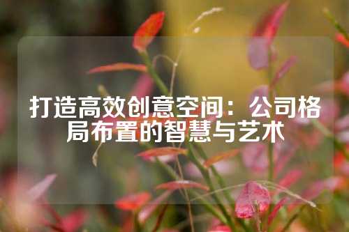 打造高效创意空间：公司格局布置的智慧与艺术