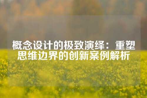 概念设计的极致演绎：重塑思维边界的创新案例解析