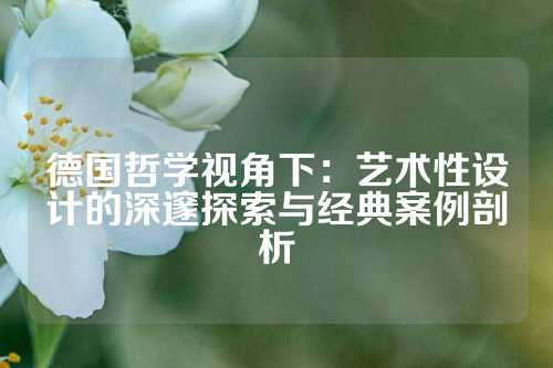 德国哲学视角下：艺术性设计的深邃探索与经典案例剖析