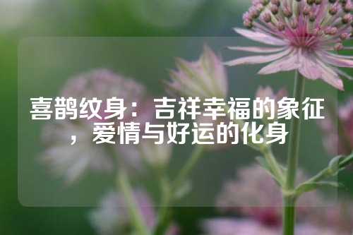 喜鹊纹身：吉祥幸福的象征，爱情与好运的化身
