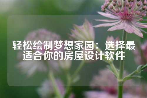 轻松绘制梦想家园：选择最适合你的房屋设计软件