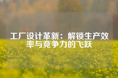 工厂设计革新:解锁生产效率与竞争力的飞跃