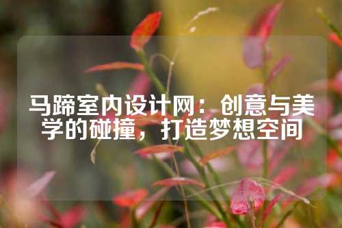 马蹄室内设计网：创意与美学的碰撞，打造梦想空间