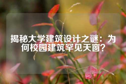 揭秘大学建筑设计之谜：为何校园建筑罕见天窗？