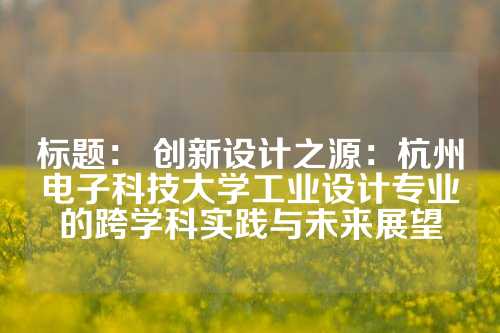 标题： 创新设计之源：杭州电子科技大学工业设计专业的跨学科实践与未来展望