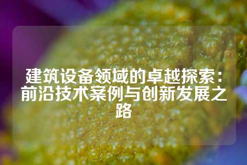 建筑设备领域的卓越探索：前沿技术案例与创新发展之路