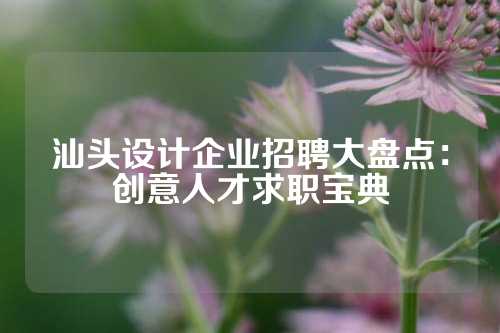 汕头设计企业招聘大盘点:创意人才求职宝典