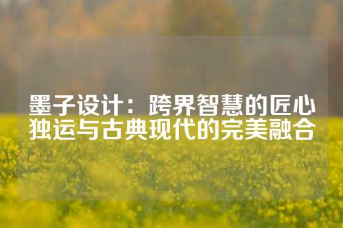 墨子设计:跨界智慧的匠心独运与古典现代的完美融合