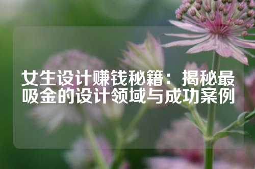 女生设计赚钱秘籍：揭秘最吸金的设计领域与成功案例