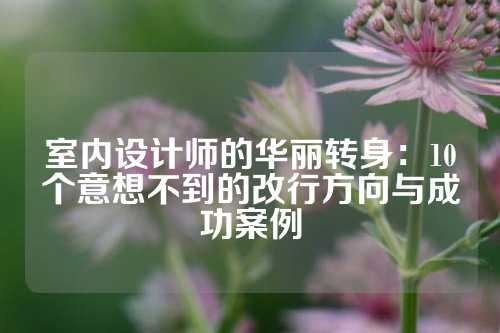 室内设计师的华丽转身：10个意想不到的改行方向与成功案例