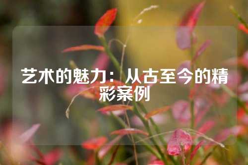 艺术的魅力：从古至今的精彩案例
