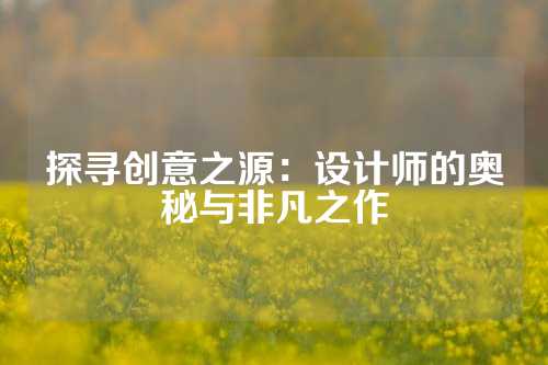 探寻创意之源：设计师的奥秘与非凡之作