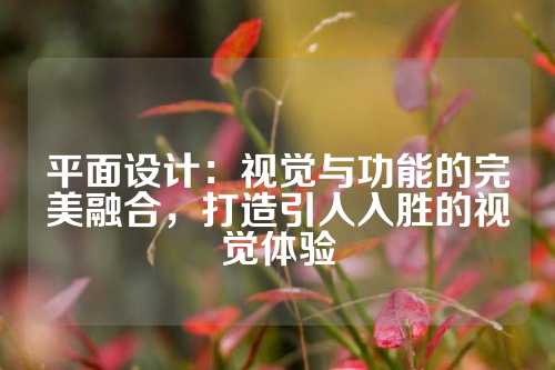 平面设计：视觉与功能的完美融合，打造引人入胜的视觉体验