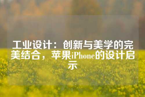 工业设计：创新与美学的完美结合，苹果iPhone的设计启示