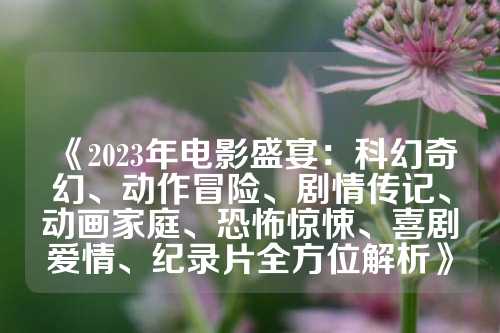 《2023年电影盛宴：科幻奇幻、动作冒险、剧情传记、动画家庭、恐怖惊悚、喜剧爱情、纪录片全方位解析》