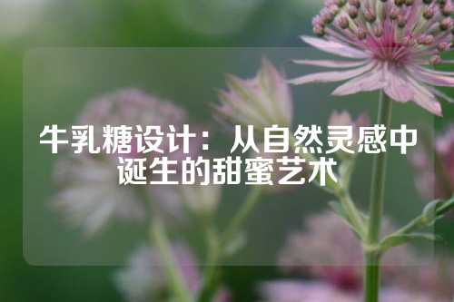 牛乳糖设计：从自然灵感中诞生的甜蜜艺术