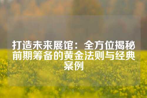 打造未来展馆：全方位揭秘前期筹备的黄金法则与经典案例