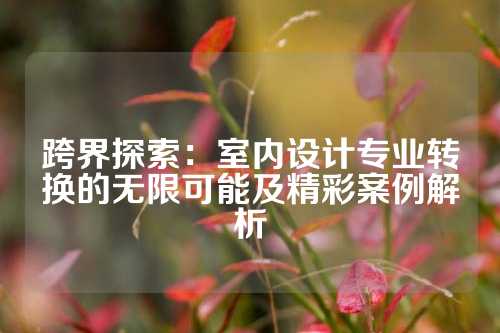 跨界探索:室内设计专业转换的无限可能及精彩案例解析