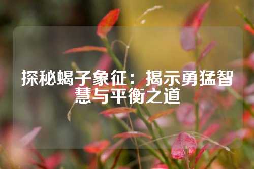 探秘蝎子象征：揭示勇猛智慧与平衡之道