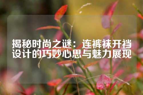 揭秘时尚之谜：连裤袜开裆设计的巧妙心思与魅力展现