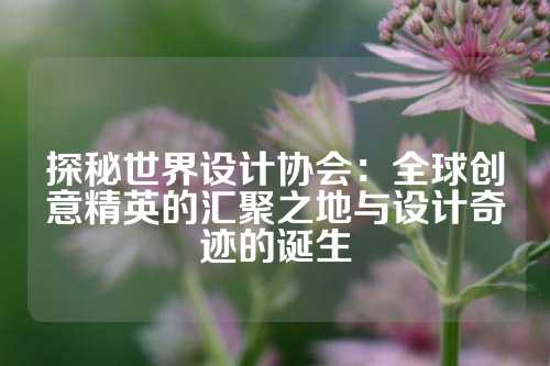 探秘世界设计协会：全球创意精英的汇聚之地与设计奇迹的诞生