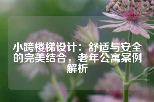 小跨楼梯设计：舒适与安全的完美结合，老年公寓案例解析